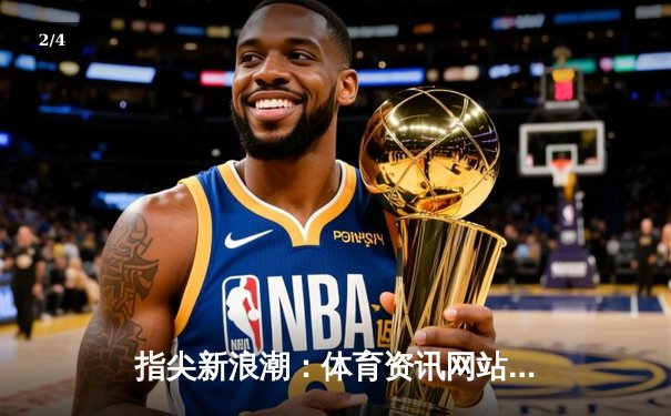 指尖新浪潮：体育资讯网站如何重塑当代球迷的观赛生态 - 2