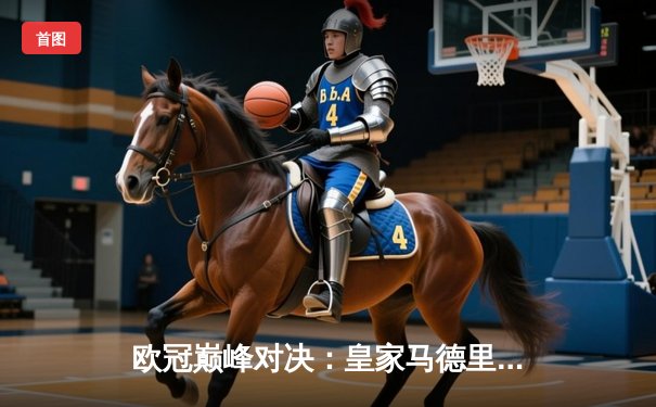 欧冠巅峰对决：皇家马德里加时绝杀曼城，本泽马帽子戏法载入史册