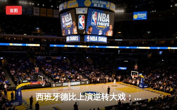 西班牙德比上演逆转大戏：皇马3-2绝杀巴萨，贝林厄姆梅开二度闪耀全场