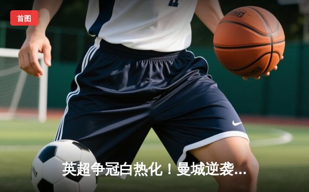 英超争冠白热化！曼城逆袭战平利物浦，萨拉赫绝平救主