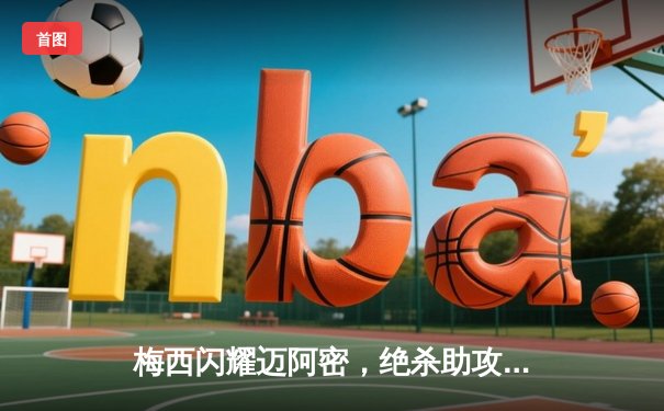 梅西闪耀迈阿密，绝杀助攻助国际迈阿密3-2逆转堪萨斯城